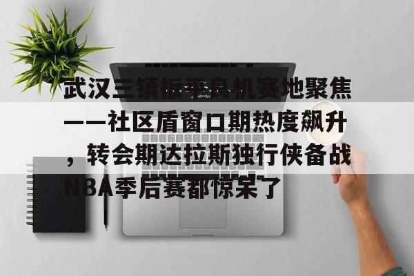 武汉三镇扳平良机赛地聚焦——社区盾窗口期热度飙升，转会期达拉斯独行侠备战NBA季后赛都惊呆了的简单介绍